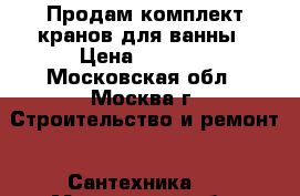 Продам комплект кранов для ванны › Цена ­ 4 900 - Московская обл., Москва г. Строительство и ремонт » Сантехника   . Московская обл.